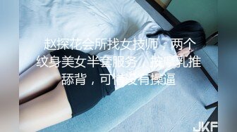  赵探花会所找女技师，两个纹身美女半套服务，按摩乳推舔背，可惜没有操逼