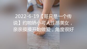 2022-6-19【哥只是一个传说】约啪娇小可人性感美女，亲亲摸摸开始做爱，角度很好