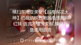 横扫东南亚美女【越南探花大神】约战肌肤白嫩越南漂亮网红妹 语言不懂没关系 操逼就是通用语言