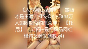 ♡♥《人气网红私拍》♡♥露脸才是王道！推特OnlyFans万人追随超级约炮大神♡♥【托尼】♡♥订阅~只约极品网红模特又肏又调教 (4)