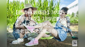 【超清4K版精品】3000一炮【推车探花】19岁江苏小美女 神似张柏芝娇小可爱今天遭老罪了花式爆操爽歪歪！