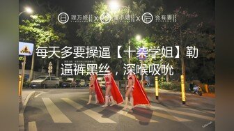 每天多要操逼【十柒学姐】勒逼裤黑丝，深喉吸吮