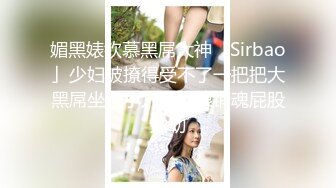 媚黑婊钦慕黑屌大神「Sirbao」少妇被撩得受不了一把把大黑屌坐进小穴里无限销魂屁股抽动