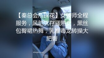 【秦总会所探花】女技师全程服务，风韵犹存骚熟女，黑丝包臀裙热舞，乳推毒龙转操大肥臀