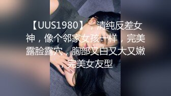 【UUS1980】，清纯反差女神，像个邻家女孩一样，完美露脸露穴，胸部又白又大又嫩，完美女友型