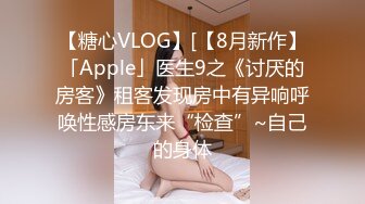 【糖心VLOG】[【8月新作】「Apple」医生9之《讨厌的房客》租客发现房中有异响呼唤性感房东来“检查”~自己的身体