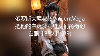 俄罗斯大屌叔叔VincentVega把他的白虎萝莉继女们肏得翻白眼【85V】 (89)