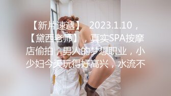 【新片速遞】  2023.1.10，【黛西老师】，真实SPA按摩店偷拍，男人的梦想职业，小少妇今天玩得好高兴，水流不