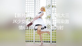 【新片速遞】⚫️⚫️苏杭大三JK少女520表白学长，耳染激情69无套强入口爆内射