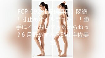 FCP-092 【配信専用】悶絶！寸止めオイル手コキ！！勝手にイッちゃダメだからねっ？6 月野かすみ REMI 宇佐美雪