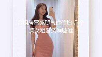 合租房冒死爬气窗偷拍 几个美女租客洗澡嘘嘘