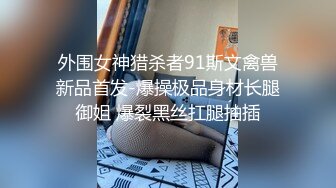 外围女神猎杀者91斯文禽兽新品首发-爆操极品身材长腿御姐 爆裂黑丝扛腿抽插