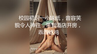   校园初识一小妹纸，音容笑貌令人神往，带到酒店开房，乖乖吃鸡