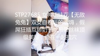 STP27685 女神姐妹花【无敌兔兔】双女自慰玩的很嗨，假屌狂插互舔奶子，吊带丝袜顶级美腿，叠在一起扣穴