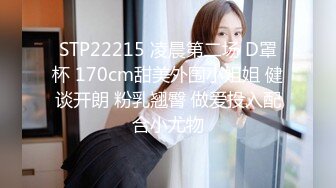 STP22215 凌晨第二场 D罩杯 170cm甜美外围小姐姐 健谈开朗 粉乳翘臀 做爱投入配合小尤物