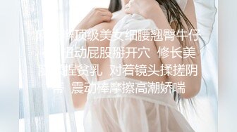 麻花辫顶级美女细腰翘臀牛仔裤  扭动屁股掰开穴  修长美腿揉捏贫乳  对着镜头揉搓阴蒂  震动棒摩擦高潮娇喘