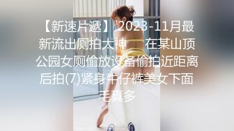 【新速片遞】 2023-11月最新流出厕拍大神❤️在某山顶公园女厕偷放设备偷拍近距离后拍(7)紧身牛仔裤美女下面毛真多