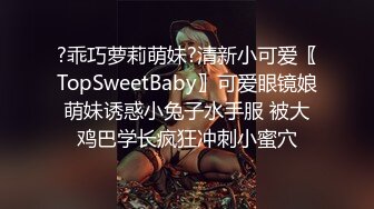 ?乖巧萝莉萌妹?清新小可爱〖TopSweetBaby〗可爱眼镜娘萌妹诱惑小兔子水手服 被大鸡巴学长疯狂冲刺小蜜穴