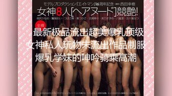   最新极品流出超美爆乳顶级女神私人玩物未流出作品制服爆乳学妹的呻吟骑乘高潮