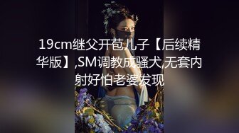 19cm继父开苞儿子【后续精华版】,SM调教成骚犬,无套内射好怕老婆发现