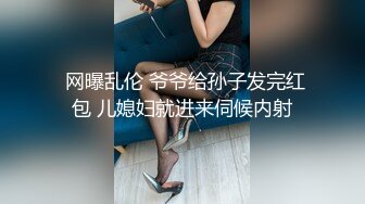  网曝乱伦 爷爷给孙子发完红包 儿媳妇就进来伺候内射