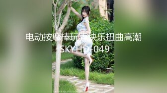 电动按摩棒玩弄快乐扭曲高潮 SKYHD-049