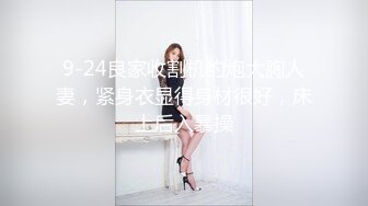 9-24良家收割机约炮大胸人妻，紧身衣显得身材很好，床上后入暴操