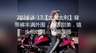 2024-4-17【大吉大利】背带裤丰满外围，外表甜美，镜头前吃屌，猛操深插