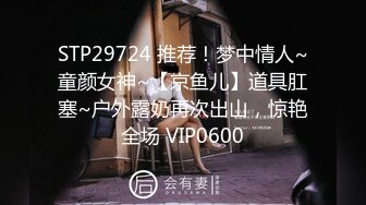 STP29724 推荐！梦中情人~童颜女神~【京鱼儿】道具肛塞~户外露奶再次出山，惊艳全场 VIP0600