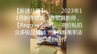 【新速片遞】  ♈♈♈ 2023年11月新作合集，专业摄影师，【Reggae Soul】，高价私拍众多极品模特，情色唯美手法一流，精彩佳作