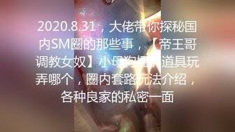 2020.8.31，大佬带你探秘国内SM圈的那些事，【帝王哥调教女奴】小母狗捆绑道具玩弄哪个，圈内套路玩法介绍，各种良家的私密一面