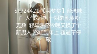 STP24421 【吴梦梦】台湾妹子  人气女神  一对豪乳涨粉无数  轻车熟路今晚又换了个新男人 浴缸到床上 骚逼不停歇