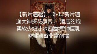 【新片速遞】   6-12新片速递大神探花辟帝❤️酒店约炮柔软少妇汁水四溢 吊钟巨乳蜜桃翘臀非常耐操