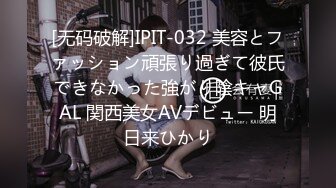 [无码破解]IPIT-032 美容とファッション頑張り過ぎて彼氏できなかった強がり陰キャGAL 関西美女AVデビュー 明日来ひかり