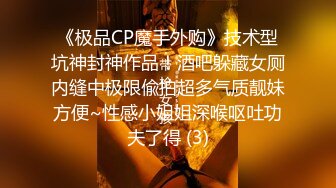 《极品CP魔手外购》技术型坑神封神作品！酒吧躲藏女厕内缝中极限偸拍超多气质靓妹方便~性感小姐姐深喉呕吐功夫了得 (3)