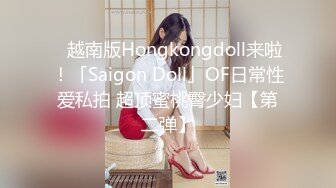 ✨越南版Hongkongdoll来啦！「Saigon Doll」OF日常性爱私拍 超顶蜜桃臀少妇【第二弹】