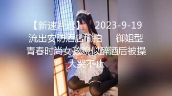 【新速片遞】    2023-9-19流出安防酒店偷拍❤️御姐型青春时尚女孩貌似醉酒后被操大哭不止