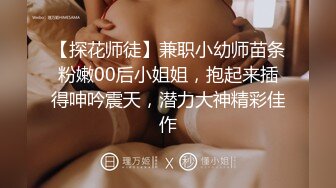 【探花师徒】兼职小幼师苗条粉嫩00后小姐姐，抱起来插得呻吟震天，潜力大神精彩佳作