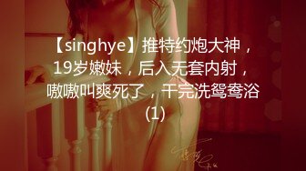 【singhye】推特约炮大神，19岁嫩妹，后入无套内射，嗷嗷叫爽死了，干完洗鸳鸯浴 (1)