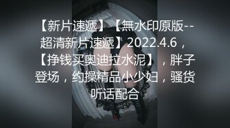 【新片速遞】【無水印原版--超清新片速遞】2022.4.6，【挣钱买奥迪拉水泥】，胖子登场，约操精品小少妇，骚货听话配合