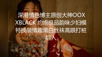  深港情色博主原创大神OOXXBLACK 约炮极品韵味少妇模特换装情趣黑白丝袜高跟打桩后入