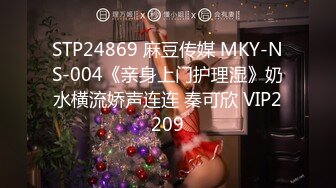 STP24869 麻豆传媒 MKY-NS-004《亲身上门护理湿》奶水横流娇声连连 秦可欣 VIP2209