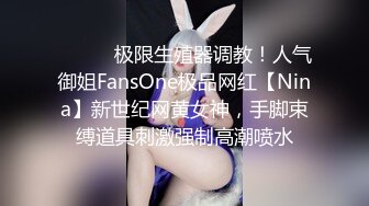 ❤️❤️极限生殖器调教！人气御姐FansOne极品网红【Nina】新世纪网黄女神，手脚束缚道具刺激强制高潮喷水