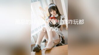 萬惡的拜金女只要給錢咋玩都行(VIP)