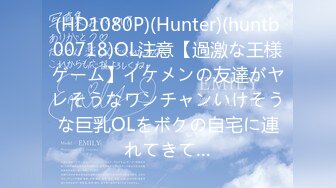 (HD1080P)(Hunter)(huntb00718)OL注意【過激な王様ゲーム】イケメンの友達がヤレそうなワンチャンいけそうな巨乳OLをボクの自宅に連れてきて…