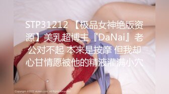 STP31212 【极品女神绝版资源】美乳超博主『DaNai』老公对不起 本来是按摩 但我却心甘情愿被他的精液灌满小穴