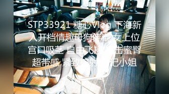 STP33921 糖心Vlog 下海新人开档情趣母狗侍奉 女上位宫口吸茎 自由飞翔 撞击蜜臀超带感 紧致榨射 日记小姐