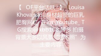 【❤OF平台活跃❤】✨LouisaKhovanski✨身材超赞的巨乳肥臀网红  在Ins_Youtube_ TG搜索:@kbb108 等多 拍摄背景大多以风景“艺术照”为主要内容