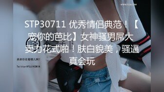 STP30711 优秀情侣典范！【宠你的芭比】女神骚男屌大 卖力花式啪！肤白貌美，骚逼真会玩