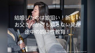 結婚したのは娘狙い！新しいお父さんが何も知らない発達途中の娘に性教育！